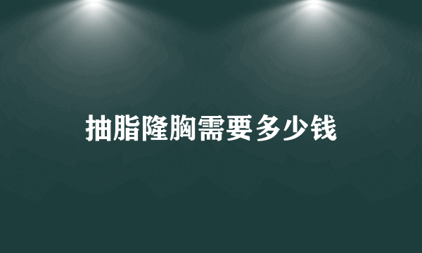 抽脂隆胸需要多少钱