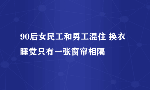 90后女民工和男工混住 换衣睡觉只有一张窗帘相隔