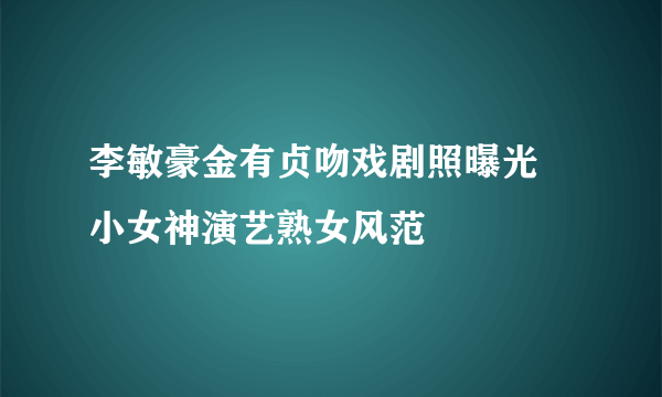 李敏豪金有贞吻戏剧照曝光 小女神演艺熟女风范