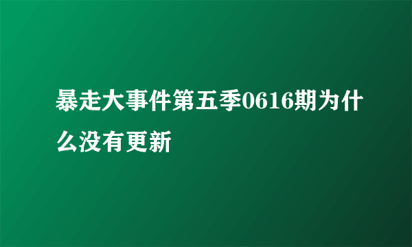 暴走大事件第五季0616期为什么没有更新