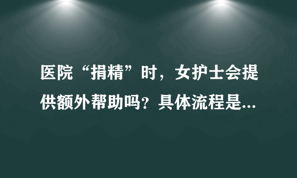 医院“捐精”时，女护士会提供额外帮助吗？具体流程是怎么样的