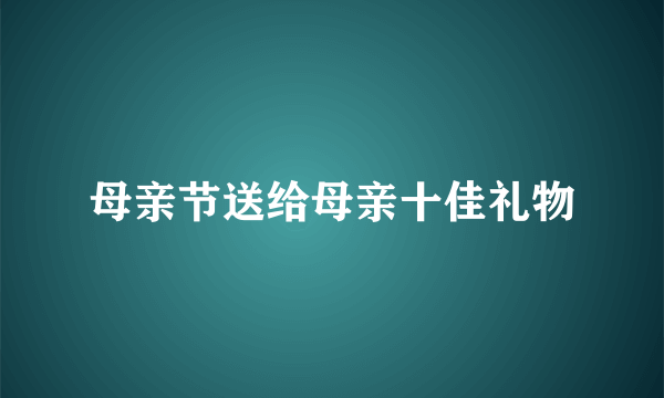 母亲节送给母亲十佳礼物