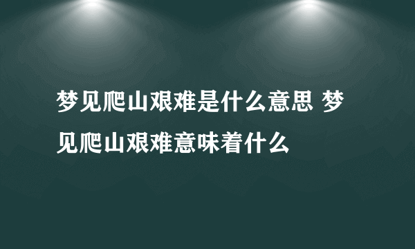 梦见爬山艰难是什么意思 梦见爬山艰难意味着什么