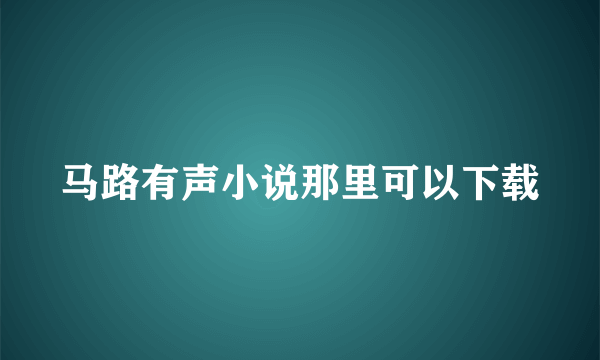 马路有声小说那里可以下载