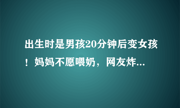 出生时是男孩20分钟后变女孩！妈妈不愿喂奶，网友炸开了，你怎么看？