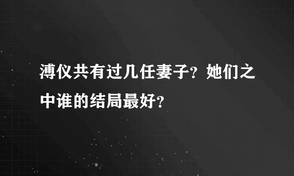 溥仪共有过几任妻子？她们之中谁的结局最好？