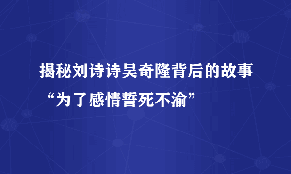 揭秘刘诗诗吴奇隆背后的故事“为了感情誓死不渝”