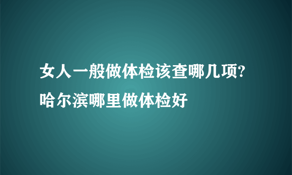 女人一般做体检该查哪几项?哈尔滨哪里做体检好