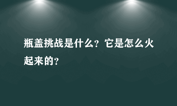 瓶盖挑战是什么？它是怎么火起来的？