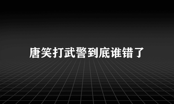 唐笑打武警到底谁错了