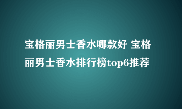 宝格丽男士香水哪款好 宝格丽男士香水排行榜top6推荐