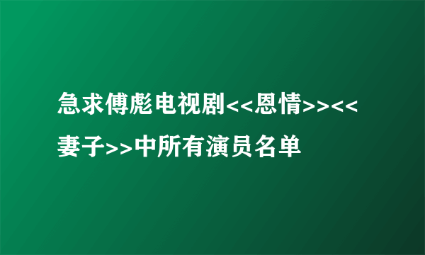 急求傅彪电视剧<<恩情>><<妻子>>中所有演员名单