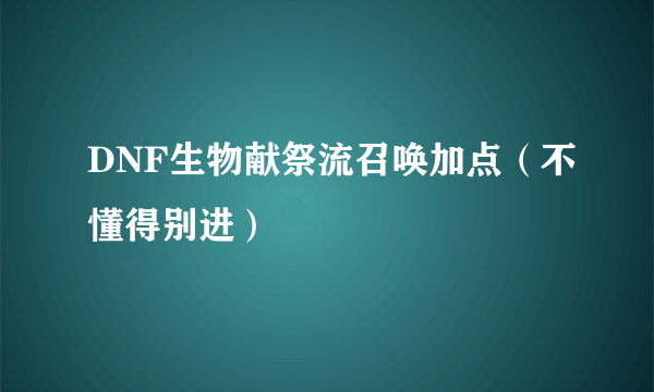 DNF生物献祭流召唤加点（不懂得别进）