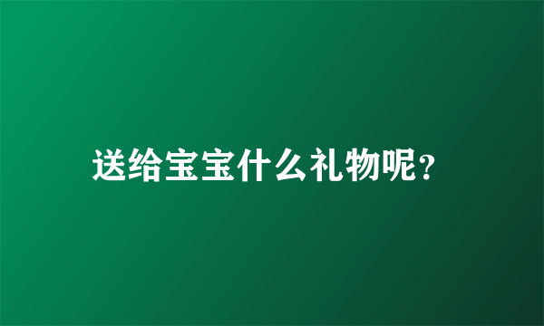 送给宝宝什么礼物呢？