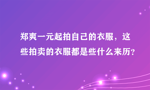 郑爽一元起拍自己的衣服，这些拍卖的衣服都是些什么来历？