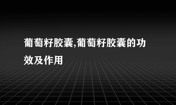 葡萄籽胶囊,葡萄籽胶囊的功效及作用