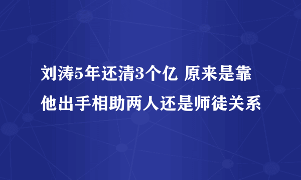 刘涛5年还清3个亿 原来是靠他出手相助两人还是师徒关系