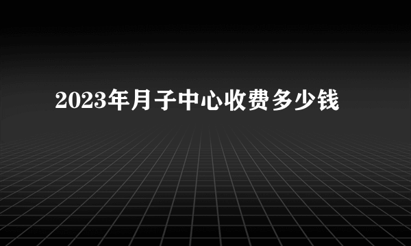 2023年月子中心收费多少钱