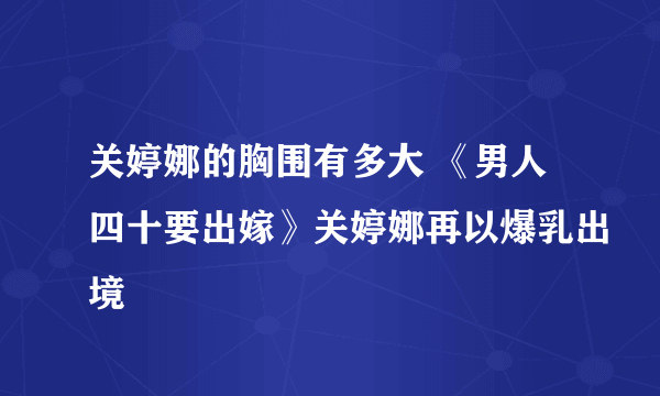 关婷娜的胸围有多大 《男人四十要出嫁》关婷娜再以爆乳出境