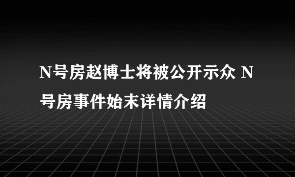 N号房赵博士将被公开示众 N号房事件始末详情介绍