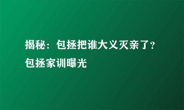 揭秘：包拯把谁大义灭亲了？包拯家训曝光