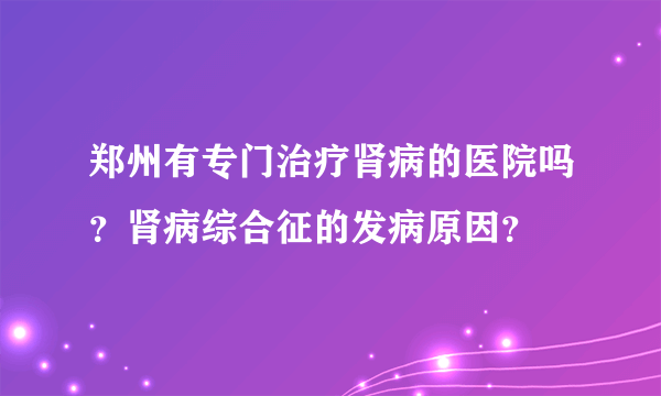 郑州有专门治疗肾病的医院吗？肾病综合征的发病原因？