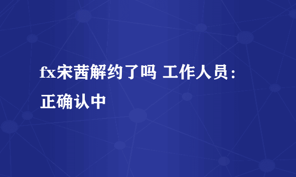 fx宋茜解约了吗 工作人员：正确认中