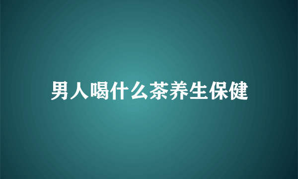 男人喝什么茶养生保健