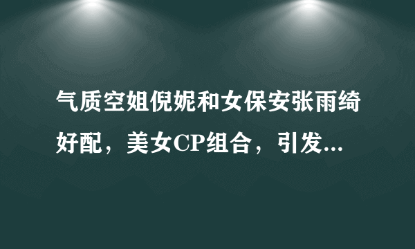 气质空姐倪妮和女保安张雨绮好配，美女CP组合，引发网友热议