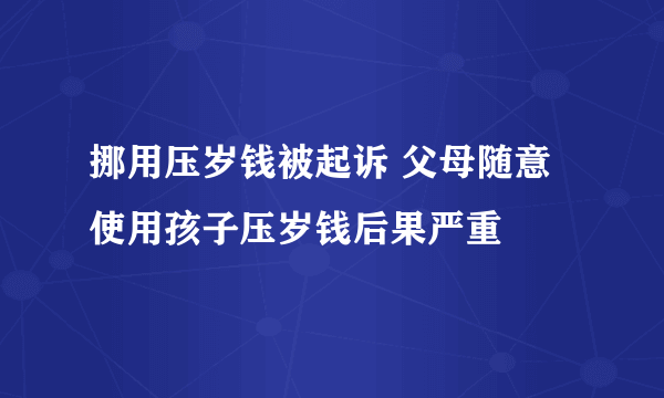 挪用压岁钱被起诉 父母随意使用孩子压岁钱后果严重