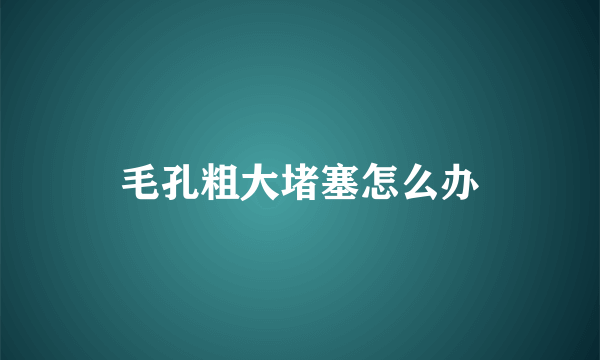 毛孔粗大堵塞怎么办