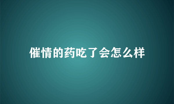 催情的药吃了会怎么样