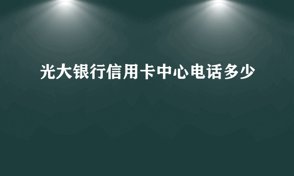 光大银行信用卡中心电话多少