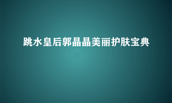 跳水皇后郭晶晶美丽护肤宝典