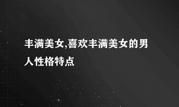 丰满美女,喜欢丰满美女的男人性格特点