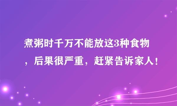 煮粥时千万不能放这3种食物，后果很严重，赶紧告诉家人！