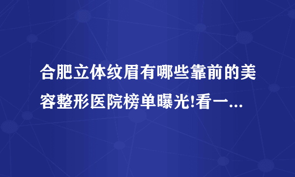 合肥立体纹眉有哪些靠前的美容整形医院榜单曝光!看一看不吃亏!