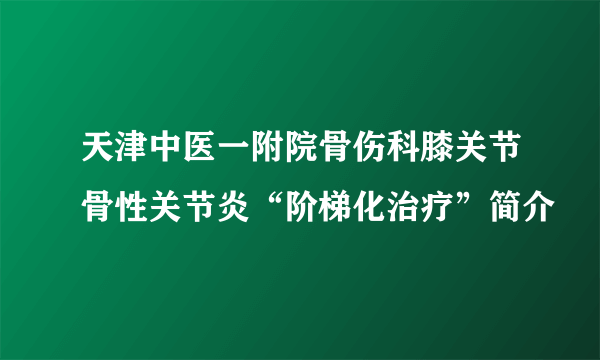 天津中医一附院骨伤科膝关节骨性关节炎“阶梯化治疗”简介