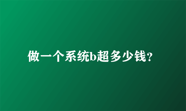 做一个系统b超多少钱？