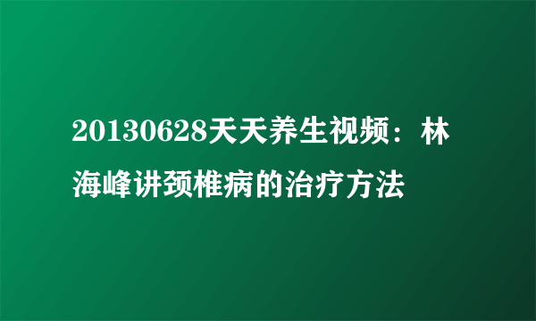 20130628天天养生视频：林海峰讲颈椎病的治疗方法