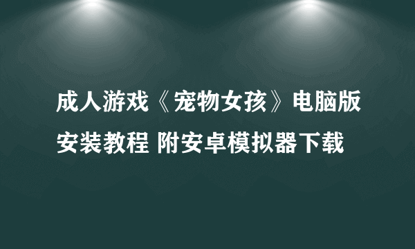 成人游戏《宠物女孩》电脑版安装教程 附安卓模拟器下载