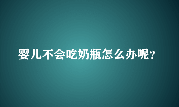 婴儿不会吃奶瓶怎么办呢？