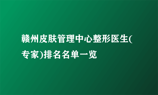 赣州皮肤管理中心整形医生(专家)排名名单一览