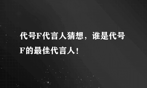 代号F代言人猜想，谁是代号F的最佳代言人！