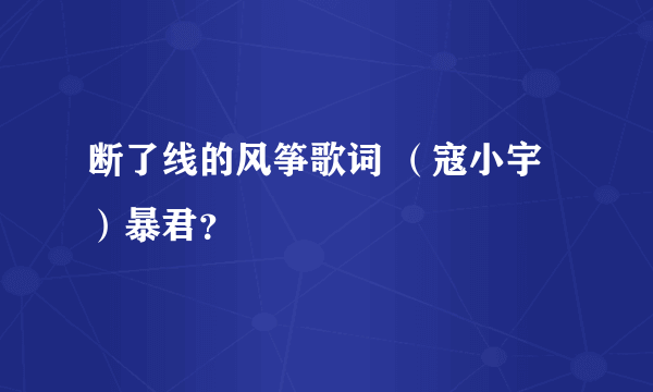 断了线的风筝歌词 （寇小宇）暴君？