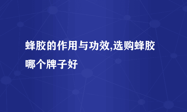 蜂胶的作用与功效,选购蜂胶哪个牌子好