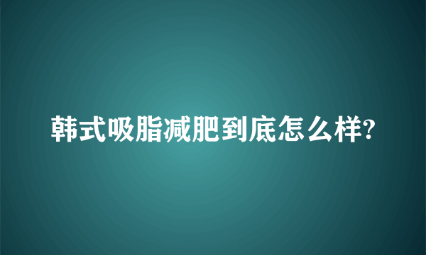 韩式吸脂减肥到底怎么样?