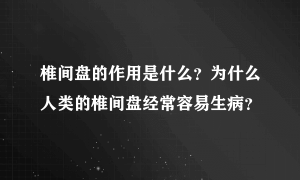 椎间盘的作用是什么？为什么人类的椎间盘经常容易生病？