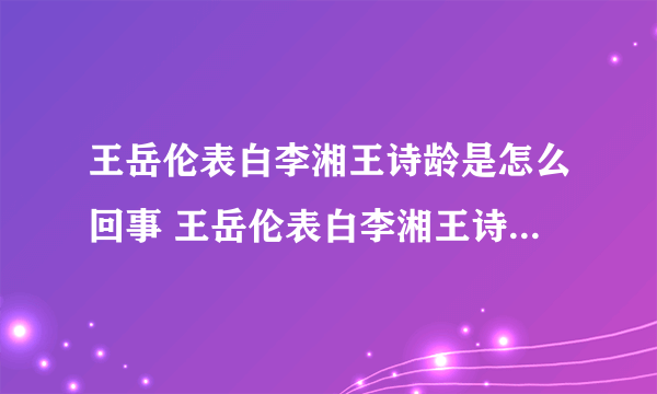 王岳伦表白李湘王诗龄是怎么回事 王岳伦表白李湘王诗龄事情始末