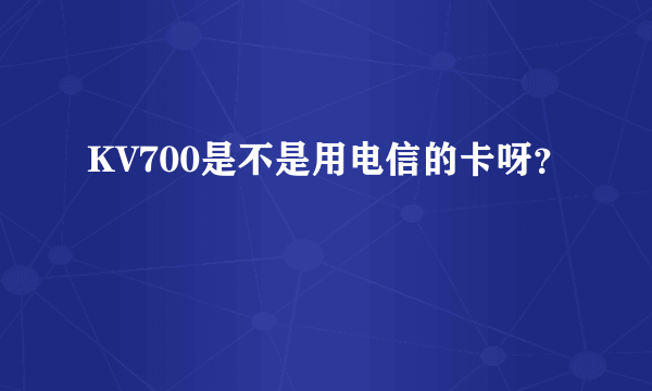 KV700是不是用电信的卡呀？